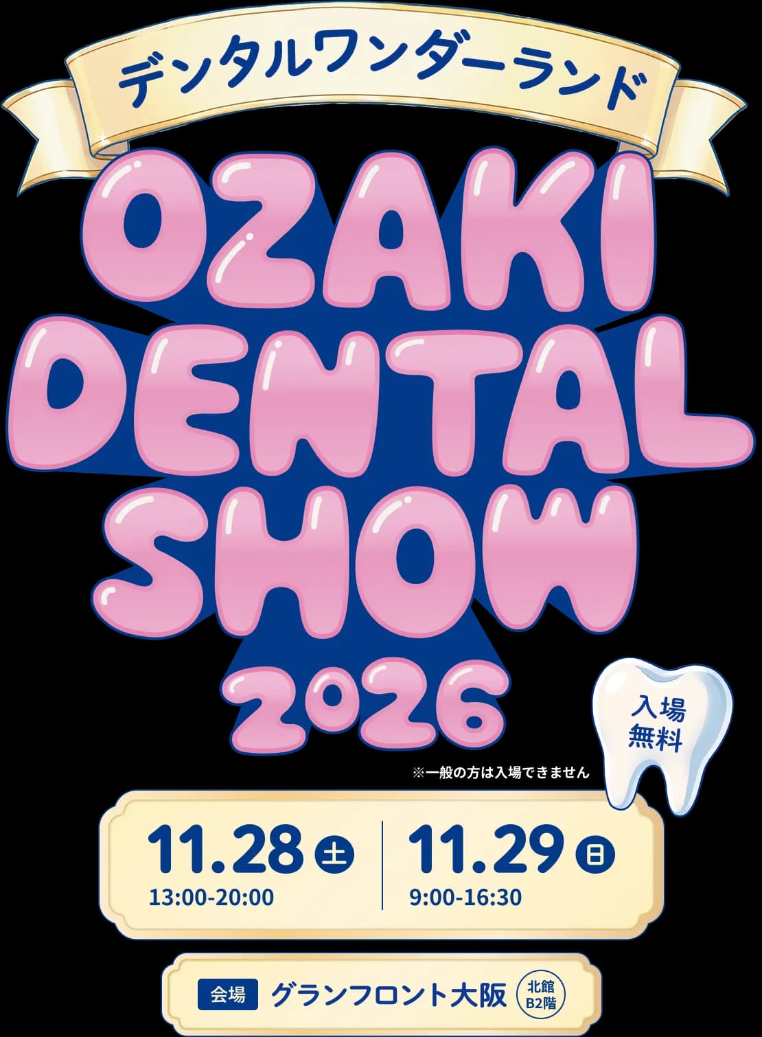 デンタルワンダーランド OZAKI DENTAL SHOW 2026 入場無料 11.28(土) 13:00-20:00 / 11.29(日) 9:00-16:30 会場 グランフロント大阪 北館B2階